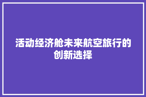 活动经济舱未来航空旅行的创新选择 活动经济舱未来航空旅行的创新选择