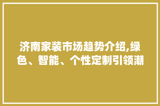 济南家装市场趋势介绍,绿色、智能、个性定制引领潮流_济南家装市场趋势图 济南家装市场趋势介绍,绿色、智能、个性定制引领潮流_济南家装市场趋势图