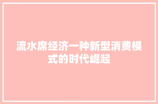 流水席经济一种新型消费模式的时代崛起 流水席经济一种新型消费模式的时代崛起