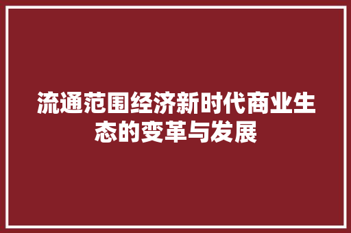 流通范围经济新时代商业生态的变革与发展 流通范围经济新时代商业生态的变革与发展
