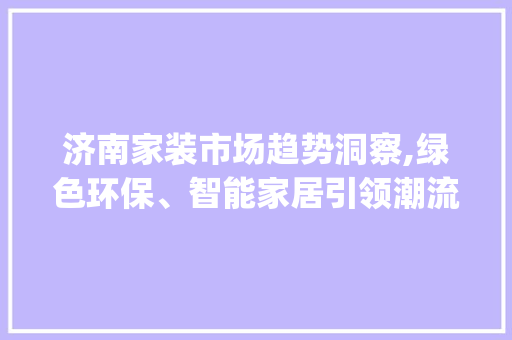 济南家装市场趋势洞察,绿色环保、智能家居引领潮流_济南家装市场趋势如何 济南家装市场趋势洞察,绿色环保、智能家居引领潮流_济南家装市场趋势如何