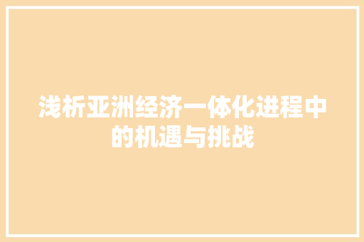 浅析亚洲经济一体化进程中的机遇与挑战 浅析亚洲经济一体化进程中的机遇与挑战