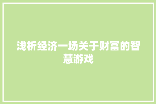 浅析经济一场关于财富的智慧游戏 浅析经济一场关于财富的智慧游戏
