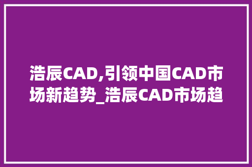 浩辰CAD,引领中国CAD市场新趋势_浩辰CAD市场趋势 浩辰CAD,引领中国CAD市场新趋势_浩辰CAD市场趋势