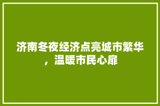 济南冬夜经济点亮城市繁华,温暖市民心扉 济南冬夜经济点亮城市繁华,温暖市民心扉
