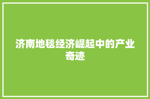 济南地毯经济崛起中的产业奇迹 济南地毯经济崛起中的产业奇迹
