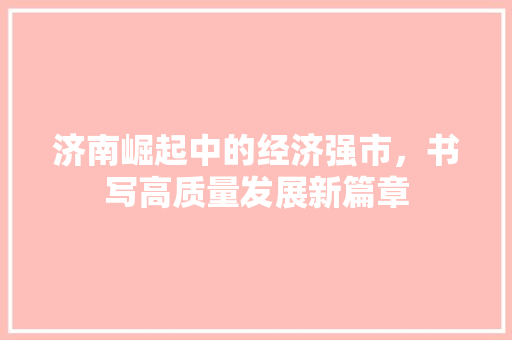 济南崛起中的经济强市,书写高质量发展新篇章 济南崛起中的经济强市,书写高质量发展新篇章