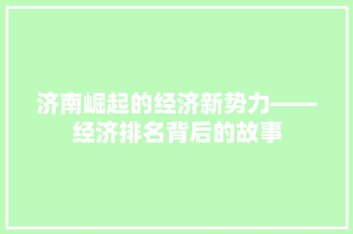 济南崛起的经济新势力——经济排名背后的故事 济南崛起的经济新势力——经济排名背后的故事