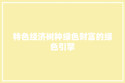 特色经济树种绿色财富的绿色引擎 特色经济树种绿色财富的绿色引擎