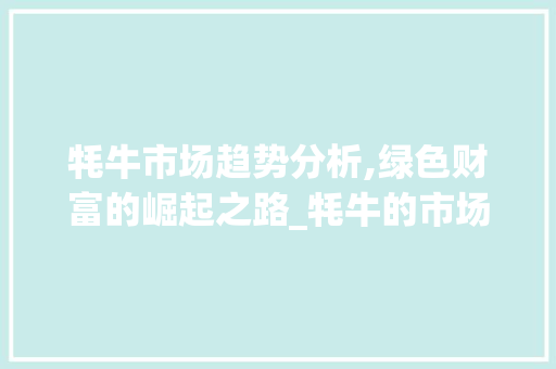 牦牛市场趋势分析,绿色财富的崛起之路_牦牛的市场趋势 牦牛市场趋势分析,绿色财富的崛起之路_牦牛的市场趋势