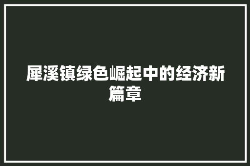 犀溪镇绿色崛起中的经济新篇章 犀溪镇绿色崛起中的经济新篇章