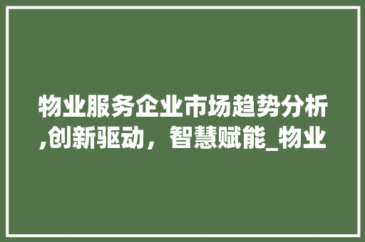 物业服务企业市场趋势分析,创新驱动,智慧赋能_物业服务企业的市场趋势 物业服务企业市场趋势分析,创新驱动,智慧赋能_物业服务企业的市场趋势