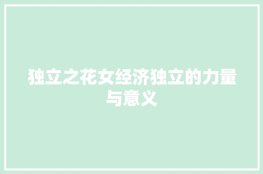 独立之花女经济独立的力量与意义 独立之花女经济独立的力量与意义