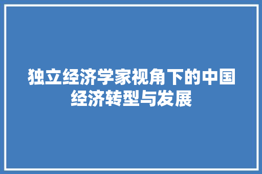 独立经济学家视角下的中国经济转型与发展 独立经济学家视角下的中国经济转型与发展