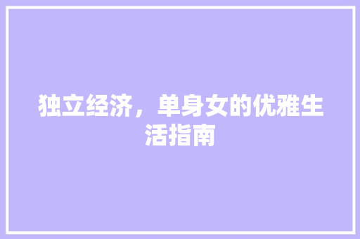 独立经济,单身女的优雅生活指南 独立经济,单身女的优雅生活指南
