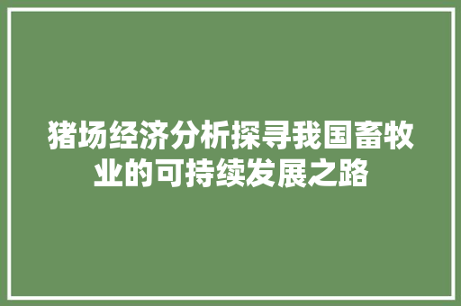 猪场经济分析探寻我国畜牧业的可持续发展之路 猪场经济分析探寻我国畜牧业的可持续发展之路