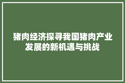 猪肉经济探寻我国猪肉产业发展的新机遇与挑战 猪肉经济探寻我国猪肉产业发展的新机遇与挑战