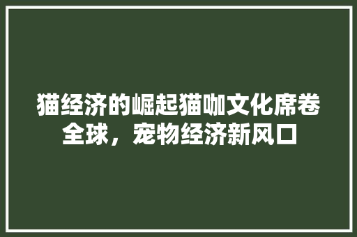 猫经济的崛起猫咖文化席卷全球,宠物经济新风口 猫经济的崛起猫咖文化席卷全球,宠物经济新风口