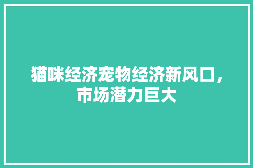 猫咪经济宠物经济新风口,市场潜力巨大 猫咪经济宠物经济新风口,市场潜力巨大