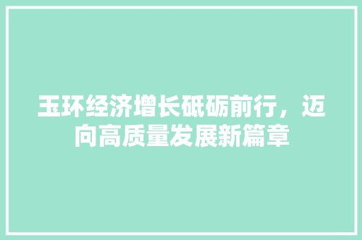 玉环经济增长砥砺前行,迈向高质量发展新篇章 玉环经济增长砥砺前行,迈向高质量发展新篇章