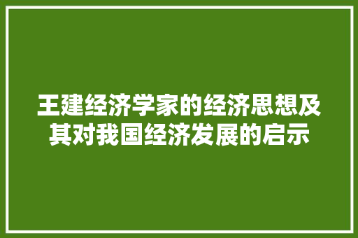 王建经济学家的经济思想及其对我国经济发展的启示 王建经济学家的经济思想及其对我国经济发展的启示