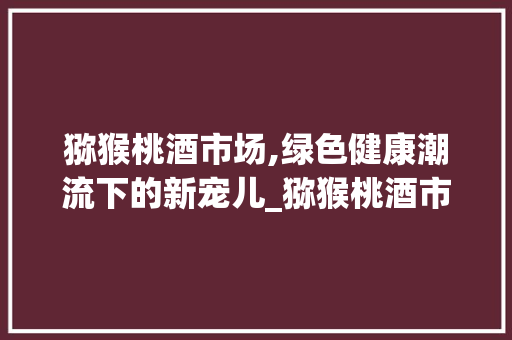 猕猴桃酒市场,绿色健康潮流下的新宠儿_猕猴桃酒市场趋势 猕猴桃酒市场,绿色健康潮流下的新宠儿_猕猴桃酒市场趋势