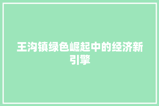 王沟镇绿色崛起中的经济新引擎 王沟镇绿色崛起中的经济新引擎