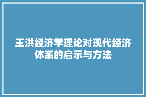 王洪经济学理论对现代经济体系的启示与方法 王洪经济学理论对现代经济体系的启示与方法