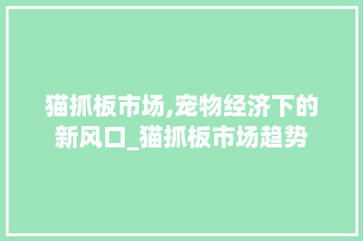 猫抓板市场,宠物经济下的新风口_猫抓板市场趋势 猫抓板市场,宠物经济下的新风口_猫抓板市场趋势