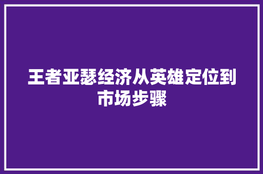 王者亚瑟经济从英雄定位到市场步骤 王者亚瑟经济从英雄定位到市场步骤