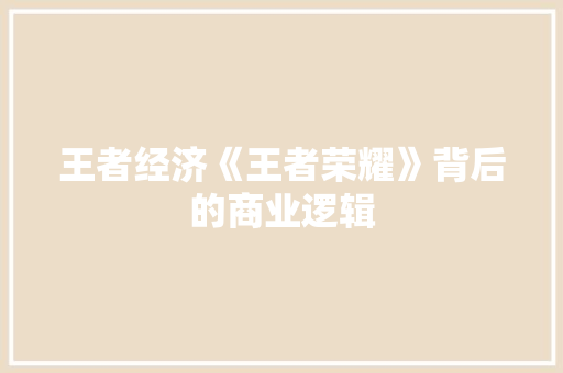 王者经济《王者荣耀》背后的商业逻辑 王者经济《王者荣耀》背后的商业逻辑