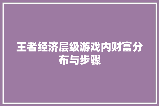 王者经济层级游戏内财富分布与步骤 王者经济层级游戏内财富分布与步骤