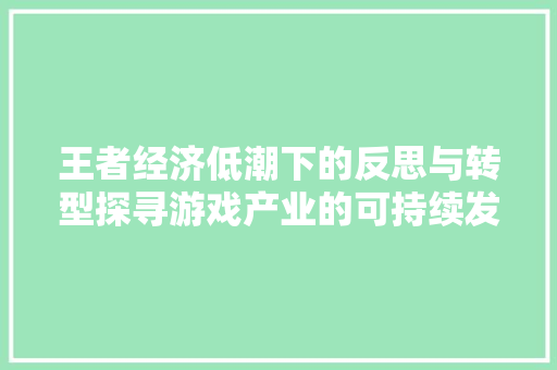 王者经济低潮下的反思与转型探寻游戏产业的可持续发展之路 王者经济低潮下的反思与转型探寻游戏产业的可持续发展之路
