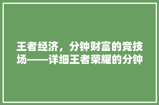 王者经济,分钟财富的竞技场——详细王者荣耀的分钟经济体系 王者经济,分钟财富的竞技场——详细王者荣耀的分钟经济体系