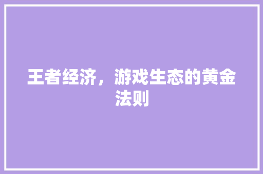 王者经济,游戏生态的黄金法则 王者经济,游戏生态的黄金法则