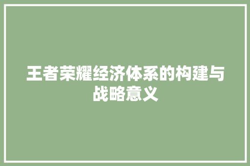 王者荣耀经济体系的构建与战略意义 王者荣耀经济体系的构建与战略意义