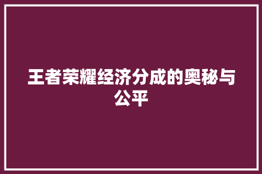 王者荣耀经济分成的奥秘与公平 王者荣耀经济分成的奥秘与公平