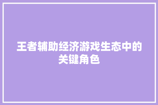 王者辅助经济游戏生态中的关键角色 王者辅助经济游戏生态中的关键角色