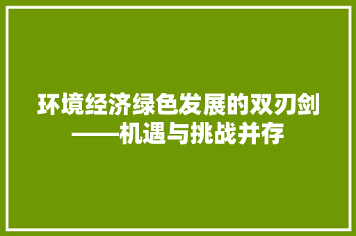 环境经济绿色发展的双刃剑——机遇与挑战并存 环境经济绿色发展的双刃剑——机遇与挑战并存