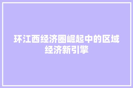 环江西经济圈崛起中的区域经济新引擎 环江西经济圈崛起中的区域经济新引擎
