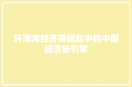 环渤海经济带崛起中的中国经济新引擎 环渤海经济带崛起中的中国经济新引擎