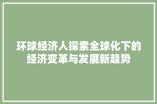 环球经济人探索全球化下的经济变革与发展新趋势 环球经济人探索全球化下的经济变革与发展新趋势