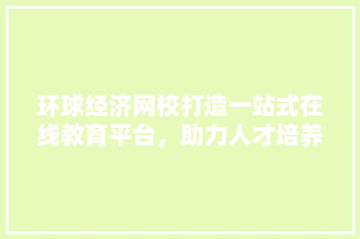 环球经济网校打造一站式在线教育平台,助力人才培养与经济发展 环球经济网校打造一站式在线教育平台,助力人才培养与经济发展