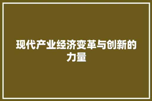 现代产业经济变革与创新的力量 现代产业经济变革与创新的力量