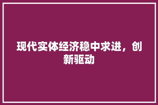 现代实体经济稳中求进,创新驱动 现代实体经济稳中求进,创新驱动