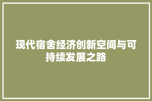 现代宿舍经济创新空间与可持续发展之路 现代宿舍经济创新空间与可持续发展之路