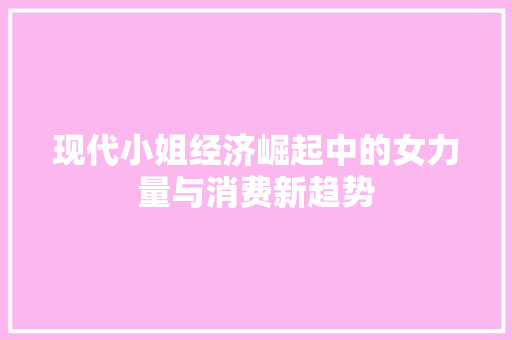 现代小姐经济崛起中的女力量与消费新趋势 现代小姐经济崛起中的女力量与消费新趋势