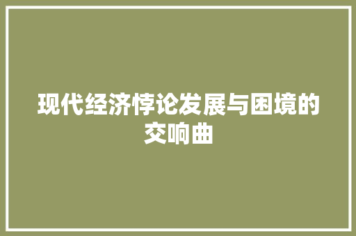 现代经济悖论发展与困境的交响曲 现代经济悖论发展与困境的交响曲