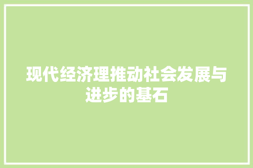 现代经济理推动社会发展与进步的基石 现代经济理推动社会发展与进步的基石