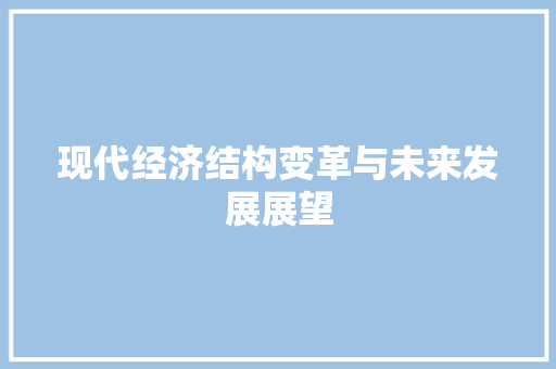 现代经济结构变革与未来发展展望 现代经济结构变革与未来发展展望